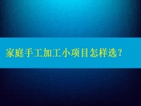 家庭手工加工小项目怎样选，这4点告诉你如何家人一起创业挣钱（建议收藏）